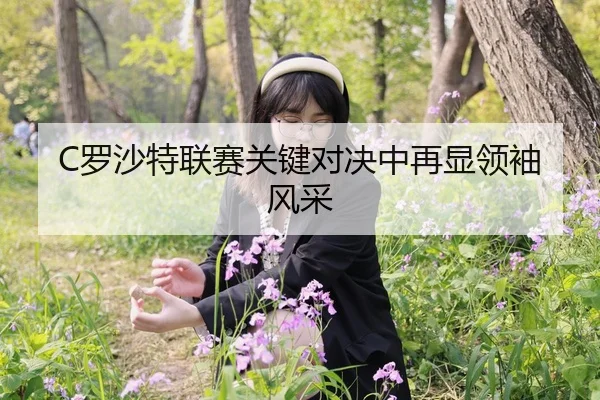 C罗沙特联赛关键对决中再显领袖风采