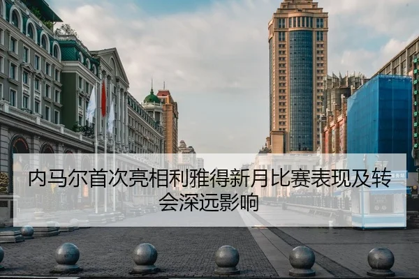 内马尔首次亮相利雅得新月比赛表现及转会深远影响